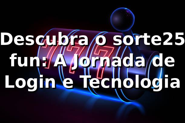 Descubra o sorte25 fun: A Jornada de Login e Tecnologia